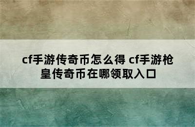 cf手游传奇币怎么得 cf手游枪皇传奇币在哪领取入口